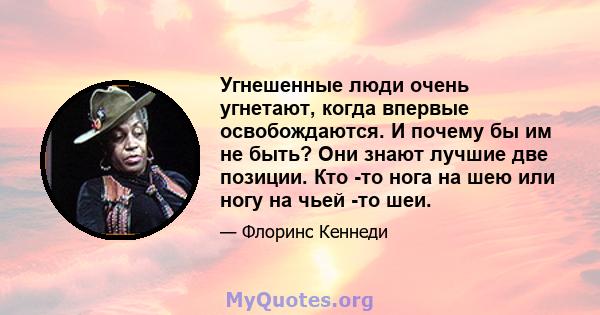 Угнешенные люди очень угнетают, когда впервые освобождаются. И почему бы им не быть? Они знают лучшие две позиции. Кто -то нога на шею или ногу на чьей -то шеи.