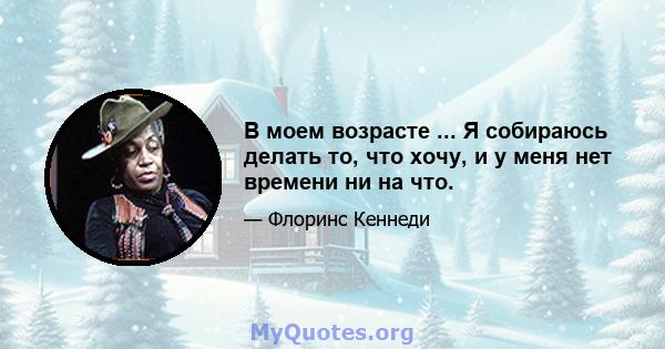 В моем возрасте ... Я собираюсь делать то, что хочу, и у меня нет времени ни на что.