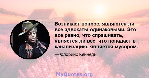 Возникает вопрос, являются ли все адвокаты одинаковыми. Это все равно, что спрашивать, является ли все, что попадает в канализацию, является мусором.