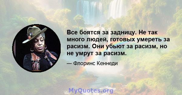 Все боятся за задницу. Не так много людей, готовых умереть за расизм. Они убьют за расизм, но не умрут за расизм.