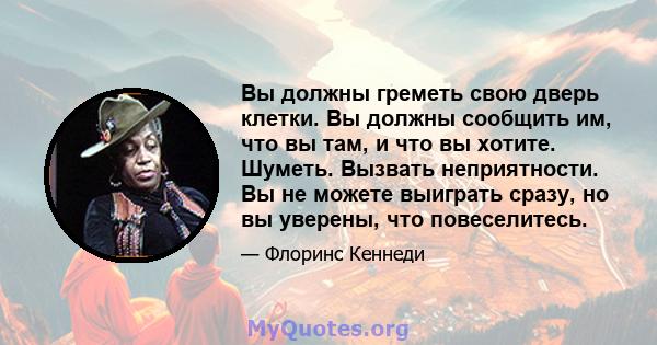 Вы должны греметь свою дверь клетки. Вы должны сообщить им, что вы там, и что вы хотите. Шуметь. Вызвать неприятности. Вы не можете выиграть сразу, но вы уверены, что повеселитесь.