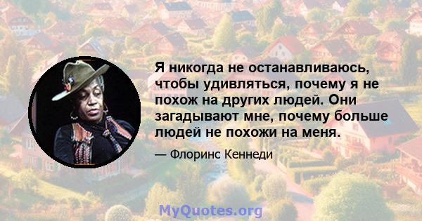 Я никогда не останавливаюсь, чтобы удивляться, почему я не похож на других людей. Они загадывают мне, почему больше людей не похожи на меня.