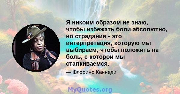 Я никоим образом не знаю, чтобы избежать боли абсолютно, но страдания - это интерпретация, которую мы выбираем, чтобы положить на боль, с которой мы сталкиваемся.