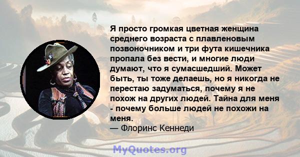 Я просто громкая цветная женщина среднего возраста с плавленовым позвоночником и три фута кишечника пропала без вести, и многие люди думают, что я сумасшедший. Может быть, ты тоже делаешь, но я никогда не перестаю