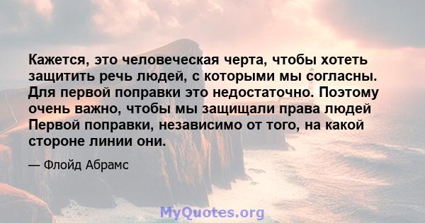 Кажется, это человеческая черта, чтобы хотеть защитить речь людей, с которыми мы согласны. Для первой поправки это недостаточно. Поэтому очень важно, чтобы мы защищали права людей Первой поправки, независимо от того, на 