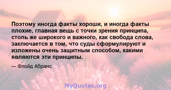 Поэтому иногда факты хороши, и иногда факты плохие, главная вещь с точки зрения принципа, столь же широкого и важного, как свобода слова, заключается в том, что суды сформулируют и изложены очень защитным способом,