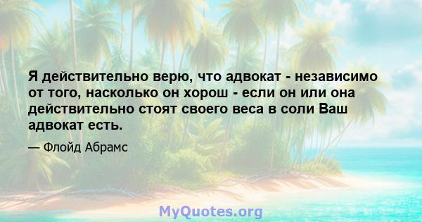 Я действительно верю, что адвокат - независимо от того, насколько он хорош - если он или она действительно стоят своего веса в соли Ваш адвокат есть.