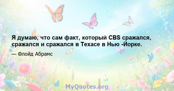 Я думаю, что сам факт, который CBS сражался, сражался и сражался в Техасе в Нью -Йорке.