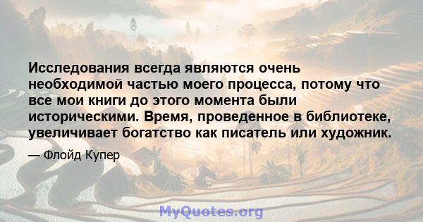 Исследования всегда являются очень необходимой частью моего процесса, потому что все мои книги до этого момента были историческими. Время, проведенное в библиотеке, увеличивает богатство как писатель или художник.