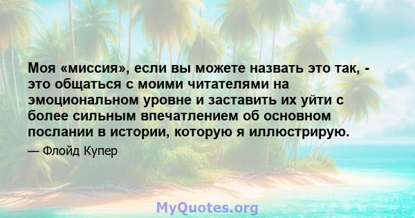 Моя «миссия», если вы можете назвать это так, - это общаться с моими читателями на эмоциональном уровне и заставить их уйти с более сильным впечатлением об основном послании в истории, которую я иллюстрирую.