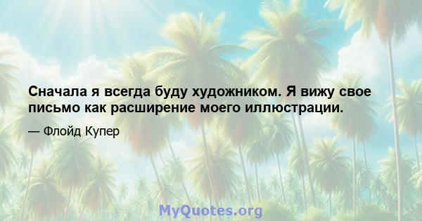 Сначала я всегда буду художником. Я вижу свое письмо как расширение моего иллюстрации.