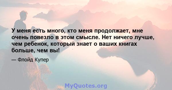 У меня есть много, кто меня продолжает, мне очень повезло в этом смысле. Нет ничего лучше, чем ребенок, который знает о ваших книгах больше, чем вы!