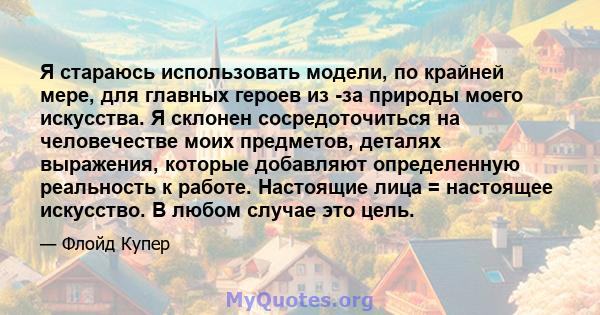 Я стараюсь использовать модели, по крайней мере, для главных героев из -за природы моего искусства. Я склонен сосредоточиться на человечестве моих предметов, деталях выражения, которые добавляют определенную реальность