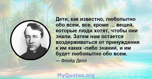 Дети, как известно, любопытно обо всем, все, кроме ... вещей, которые люди хотят, чтобы они знали. Затем нам остается воздерживаться от принуждения к им каких -либо знаний, и им будет любопытно обо всем.