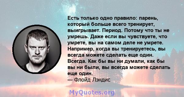 Есть только одно правило: парень, который больше всего тренирует, выигрывает. Период. Потому что ты не умрешь. Даже если вы чувствуете, что умрете, вы на самом деле не умрете. Например, когда вы тренируетесь, вы всегда