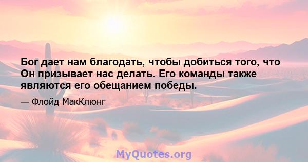 Бог дает нам благодать, чтобы добиться того, что Он призывает нас делать. Его команды также являются его обещанием победы.