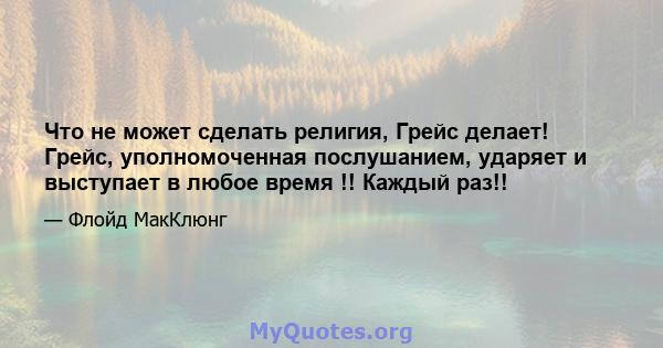 Что не может сделать религия, Грейс делает! Грейс, уполномоченная послушанием, ударяет и выступает в любое время !! Каждый раз!!