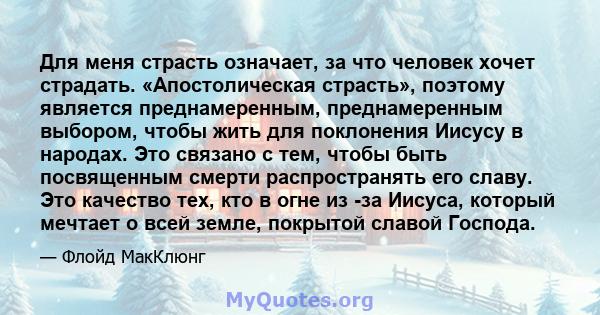 Для меня страсть означает, за что человек хочет страдать. «Апостолическая страсть», поэтому является преднамеренным, преднамеренным выбором, чтобы жить для поклонения Иисусу в народах. Это связано с тем, чтобы быть