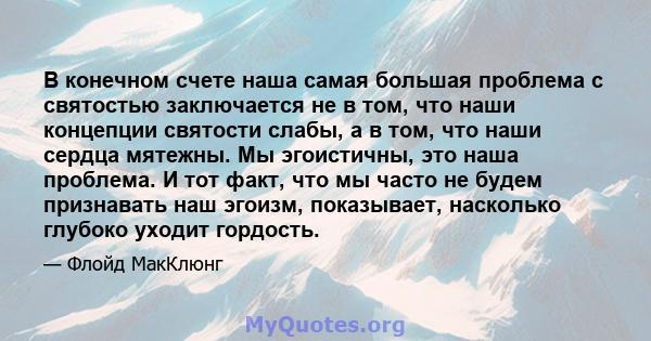 В конечном счете наша самая большая проблема с святостью заключается не в том, что наши концепции святости слабы, а в том, что наши сердца мятежны. Мы эгоистичны, это наша проблема. И тот факт, что мы часто не будем