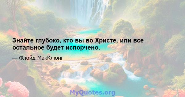 Знайте глубоко, кто вы во Христе, или все остальное будет испорчено.