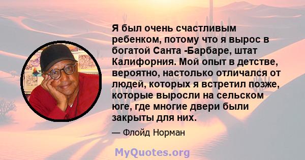 Я был очень счастливым ребенком, потому что я вырос в богатой Санта -Барбаре, штат Калифорния. Мой опыт в детстве, вероятно, настолько отличался от людей, которых я встретил позже, которые выросли на сельском юге, где