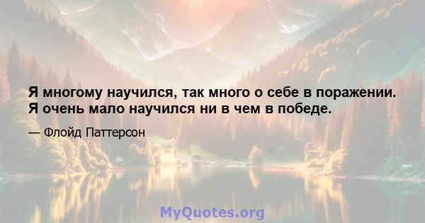 Я многому научился, так много о себе в поражении. Я очень мало научился ни в чем в победе.