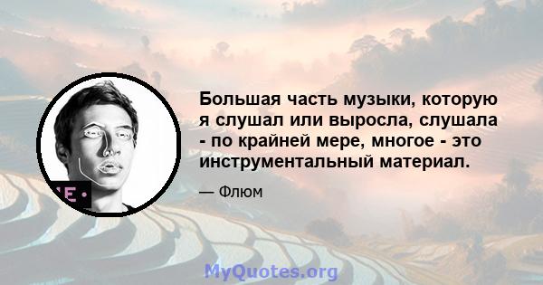 Большая часть музыки, которую я слушал или выросла, слушала - по крайней мере, многое - это инструментальный материал.