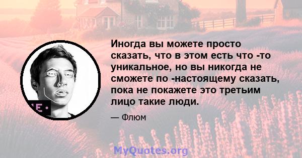 Иногда вы можете просто сказать, что в этом есть что -то уникальное, но вы никогда не сможете по -настоящему сказать, пока не покажете это третьим лицо такие люди.