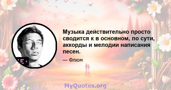 Музыка действительно просто сводится к в основном, по сути, аккорды и мелодии написания песен.