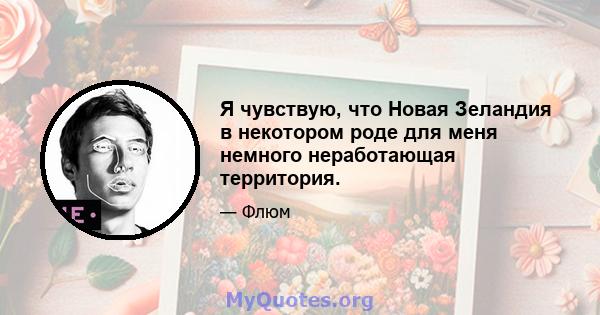 Я чувствую, что Новая Зеландия в некотором роде для меня немного неработающая территория.