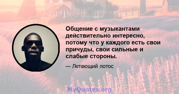 Общение с музыкантами действительно интересно, потому что у каждого есть свои причуды, свои сильные и слабые стороны.