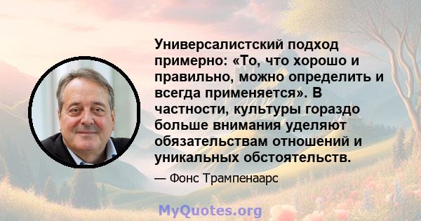 Универсалистский подход примерно: «То, что хорошо и правильно, можно определить и всегда применяется». В частности, культуры гораздо больше внимания уделяют обязательствам отношений и уникальных обстоятельств.