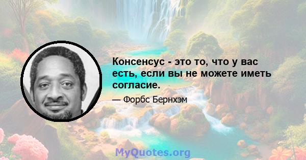 Консенсус - это то, что у вас есть, если вы не можете иметь согласие.