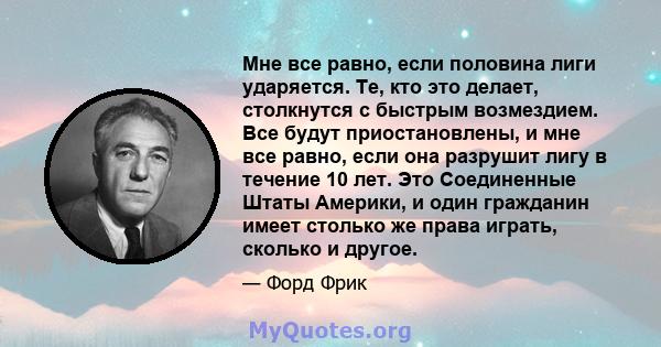 Мне все равно, если половина лиги ударяется. Те, кто это делает, столкнутся с быстрым возмездием. Все будут приостановлены, и мне все равно, если она разрушит лигу в течение 10 лет. Это Соединенные Штаты Америки, и один 