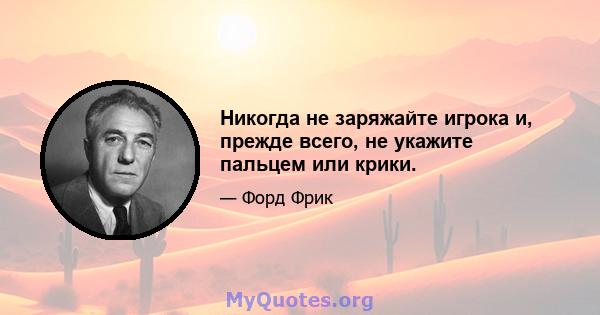 Никогда не заряжайте игрока и, прежде всего, не укажите пальцем или крики.