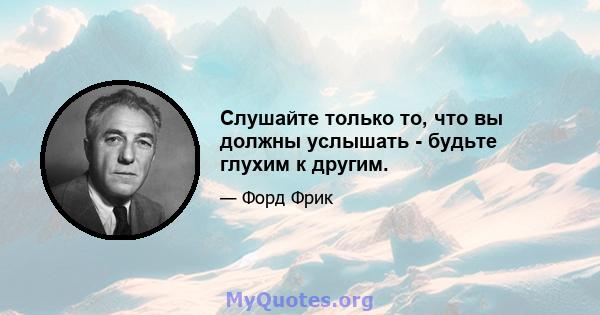 Слушайте только то, что вы должны услышать - будьте глухим к другим.