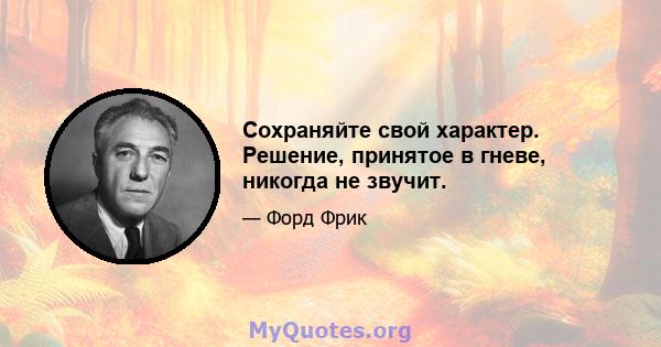 Сохраняйте свой характер. Решение, принятое в гневе, никогда не звучит.