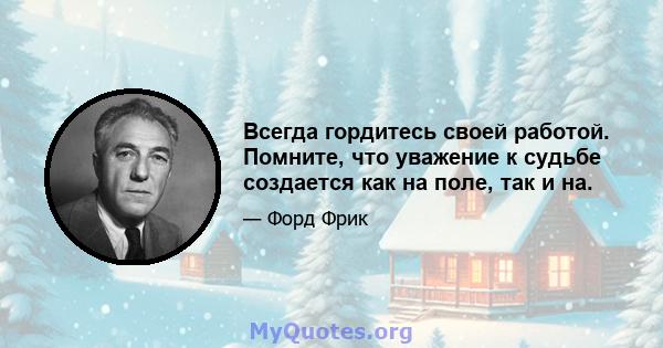 Всегда гордитесь своей работой. Помните, что уважение к судьбе создается как на поле, так и на.