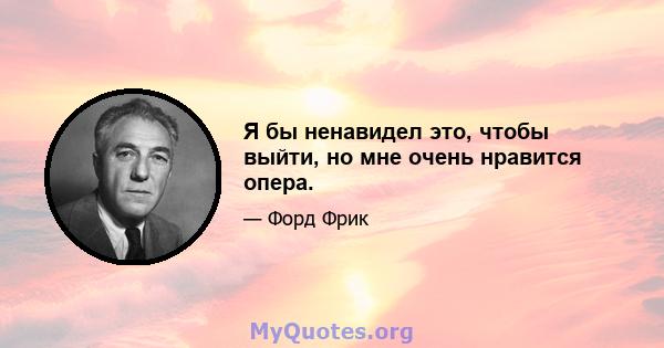 Я бы ненавидел это, чтобы выйти, но мне очень нравится опера.