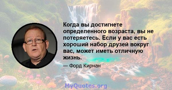 Когда вы достигнете определенного возраста, вы не потеряетесь. Если у вас есть хороший набор друзей вокруг вас, может иметь отличную жизнь.