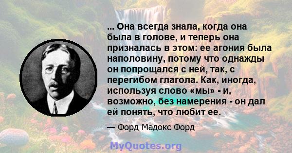 ... Она всегда знала, когда она была в голове, и теперь она призналась в этом: ее агония была наполовину, потому что однажды он попрощался с ней, так, с перегибом глагола. Как, иногда, используя слово «мы» - и,