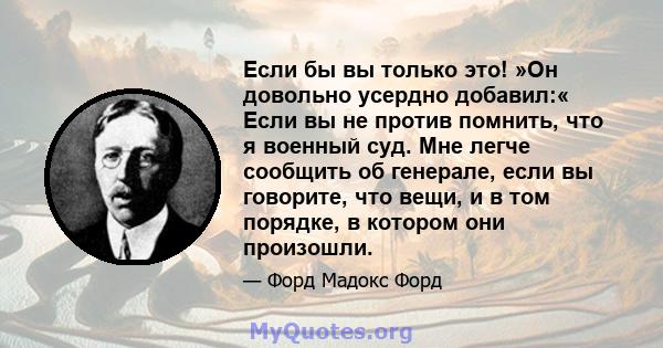 Если бы вы только это! »Он довольно усердно добавил:« Если вы не против помнить, что я военный суд. Мне легче сообщить об генерале, если вы говорите, что вещи, и в том порядке, в котором они произошли.