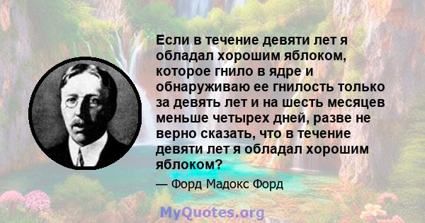 Если в течение девяти лет я обладал хорошим яблоком, которое гнило в ядре и обнаруживаю ее гнилость только за девять лет и на шесть месяцев меньше четырех дней, разве не верно сказать, что в течение девяти лет я обладал 