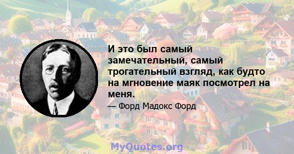 И это был самый замечательный, самый трогательный взгляд, как будто на мгновение маяк посмотрел на меня.