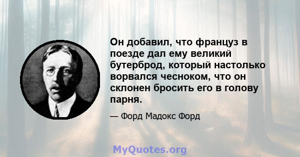 Он добавил, что француз в поезде дал ему великий бутерброд, который настолько ворвался чесноком, что он склонен бросить его в голову парня.