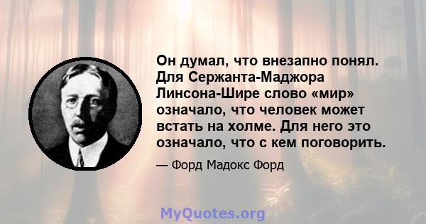 Он думал, что внезапно понял. Для Сержанта-Маджора Линсона-Шире слово «мир» означало, что человек может встать на холме. Для него это означало, что с кем поговорить.