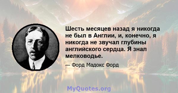 Шесть месяцев назад я никогда не был в Англии, и, конечно, я никогда не звучал глубины английского сердца. Я знал мелководье.