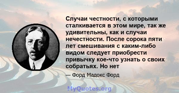 Случаи честности, с которыми сталкивается в этом мире, так же удивительны, как и случаи нечестности. После сорока пяти лет смешивания с каким-либо видом следует приобрести привычку кое-что узнать о своих собратьях. Но