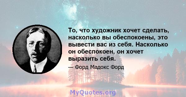 То, что художник хочет сделать, насколько вы обеспокоены, это вывести вас из себя. Насколько он обеспокоен, он хочет выразить себя.