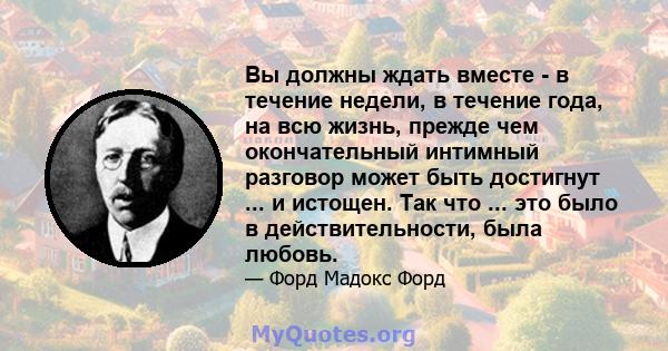 Вы должны ждать вместе - в течение недели, в течение года, на всю жизнь, прежде чем окончательный интимный разговор может быть достигнут ... и истощен. Так что ... это было в действительности, была любовь.